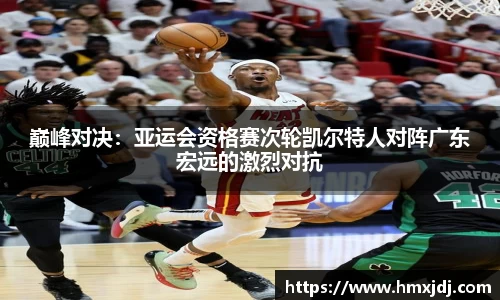 巅峰对决：亚运会资格赛次轮凯尔特人对阵广东宏远的激烈对抗