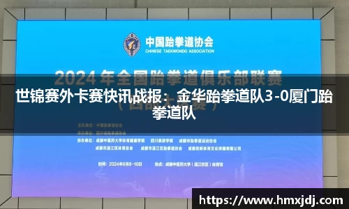 世锦赛外卡赛快讯战报：金华跆拳道队3-0厦门跆拳道队