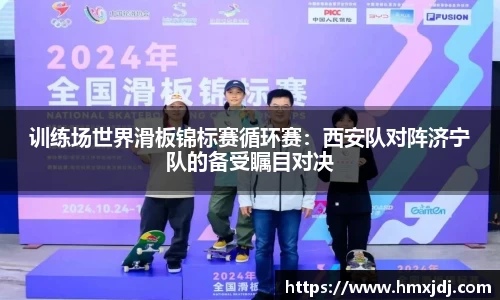 训练场世界滑板锦标赛循环赛：西安队对阵济宁队的备受瞩目对决