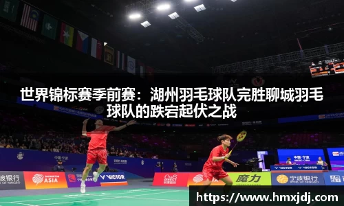 世界锦标赛季前赛：湖州羽毛球队完胜聊城羽毛球队的跌宕起伏之战