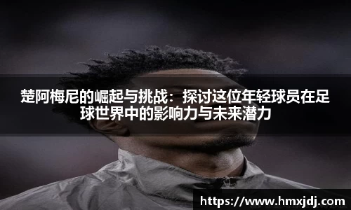 楚阿梅尼的崛起与挑战：探讨这位年轻球员在足球世界中的影响力与未来潜力