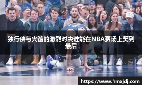 独行侠与火箭的激烈对决谁能在NBA赛场上笑到最后