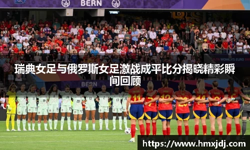 瑞典女足与俄罗斯女足激战成平比分揭晓精彩瞬间回顾