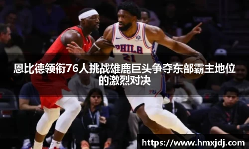 恩比德领衔76人挑战雄鹿巨头争夺东部霸主地位的激烈对决